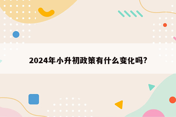 2024年小升初政策有什么变化吗?