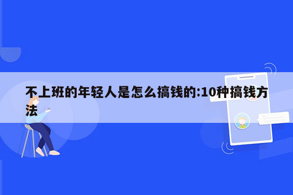 不上班的年轻人是怎么搞钱的:10种搞钱方法