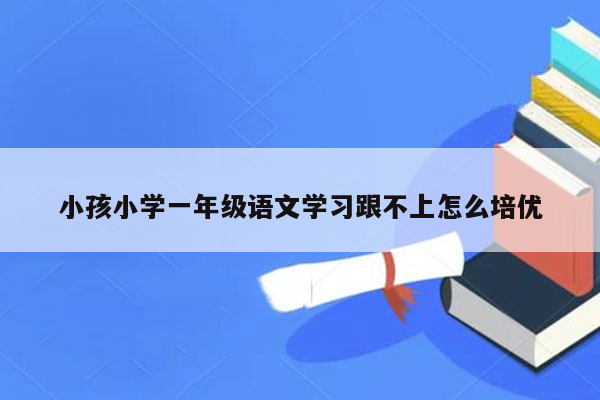 小孩小学一年级语文学习跟不上怎么培优