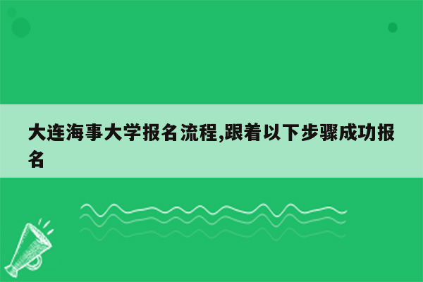 大连海事大学报名流程,跟着以下步骤成功报名