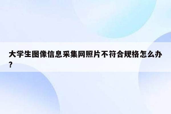 大学生图像信息采集网照片不符合规格怎么办?