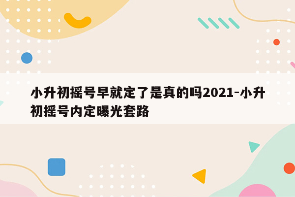 小升初摇号早就定了是真的吗2021-小升初摇号内定曝光套路