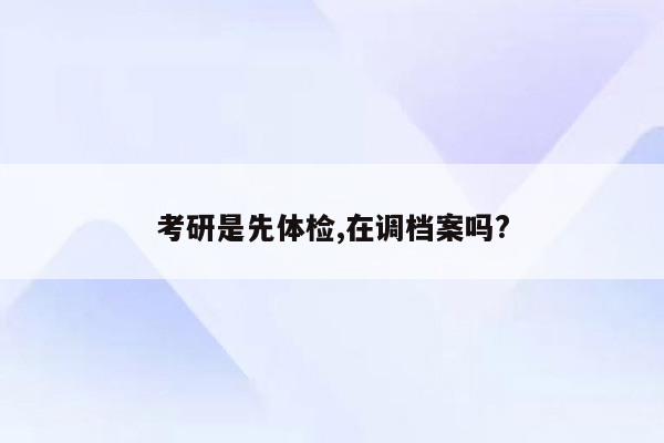 考研是先体检,在调档案吗?