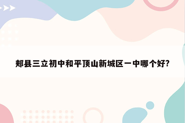 郏县三立初中和平顶山新城区一中哪个好?