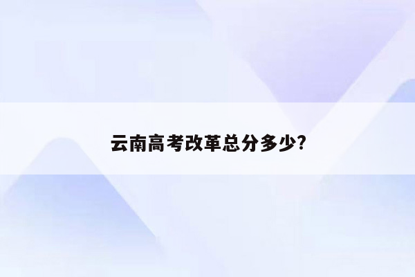 云南高考改革总分多少?