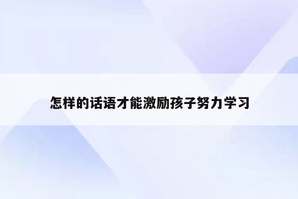 怎样的话语才能激励孩子努力学习