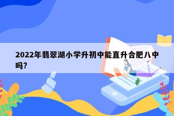 2022年翡翠湖小学升初中能直升合肥八中吗?