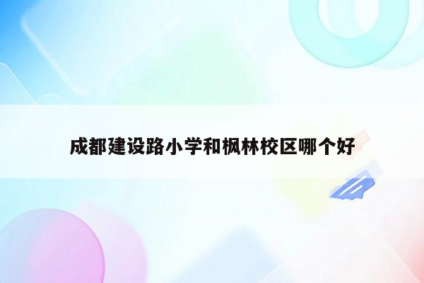 成都建设路小学和枫林校区哪个好