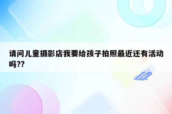 请问儿童摄影店我要给孩子拍照最近还有活动吗??