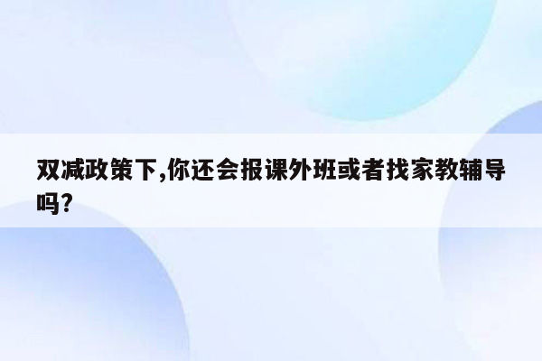 双减政策下,你还会报课外班或者找家教辅导吗?