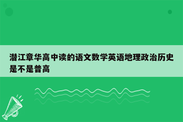 潜江章华高中读的语文数学英语地理政治历史是不是普高