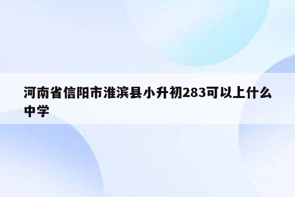 河南省信阳市淮滨县小升初283可以上什么中学