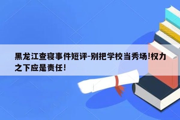 黑龙江查寝事件短评-别把学校当秀场!权力之下应是责任!