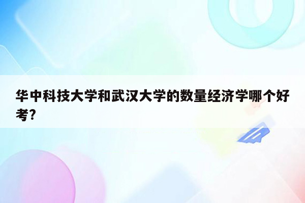 华中科技大学和武汉大学的数量经济学哪个好考?