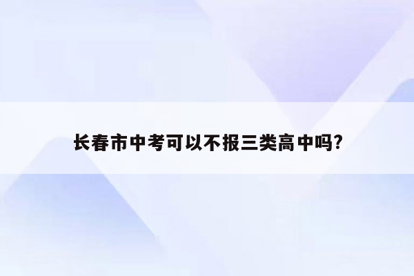 长春市中考可以不报三类高中吗?