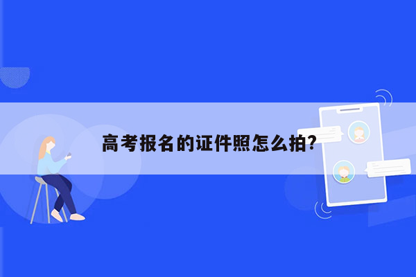 高考报名的证件照怎么拍?