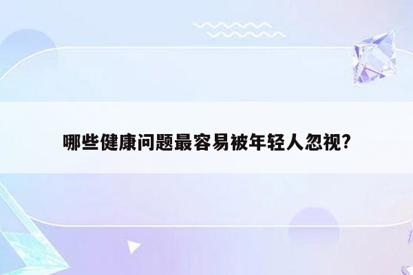 哪些健康问题最容易被年轻人忽视?