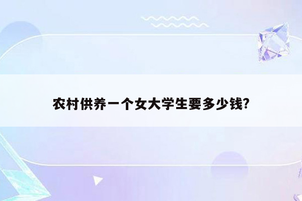 农村供养一个女大学生要多少钱?