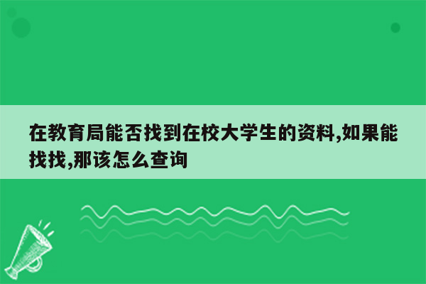 在教育局能否找到在校大学生的资料,如果能找找,那该怎么查询