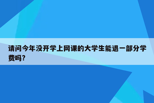 请问今年没开学上网课的大学生能退一部分学费吗?