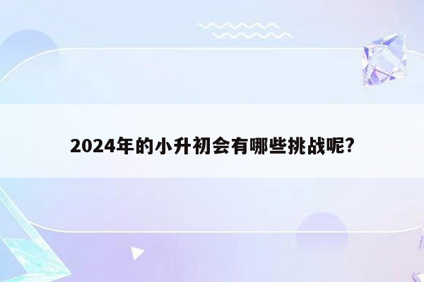 2024年的小升初会有哪些挑战呢?