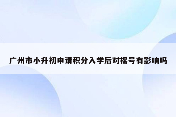 广州市小升初申请积分入学后对摇号有影响吗