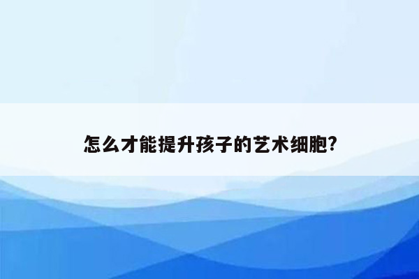 怎么才能提升孩子的艺术细胞?