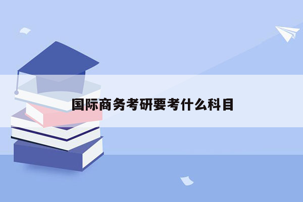 国际商务考研要考什么科目