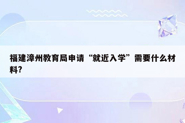 福建漳州教育局申请“就近入学”需要什么材料?