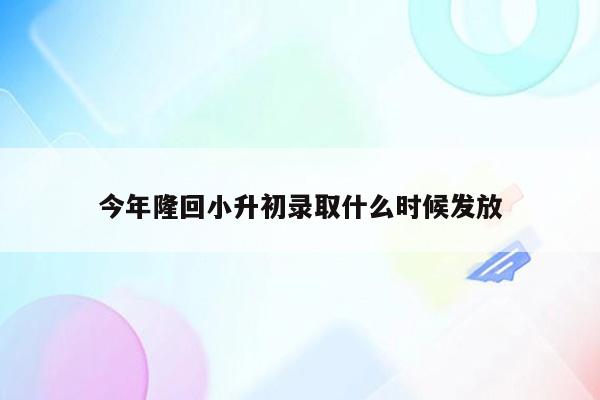 今年隆回小升初录取什么时候发放