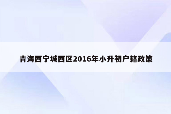 青海西宁城西区2016年小升初户籍政策