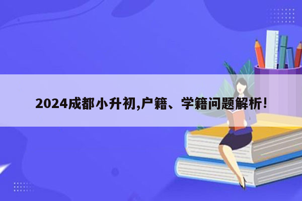 2024成都小升初,户籍、学籍问题解析!