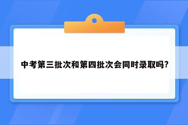 中考第三批次和第四批次会同时录取吗?