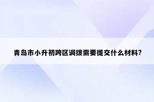 青岛市小升初跨区调拨需要提交什么材料?