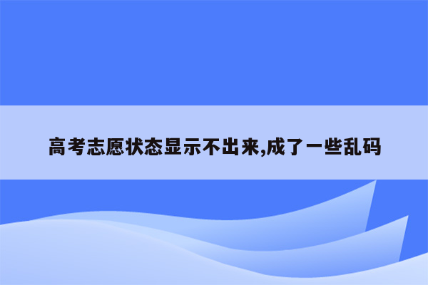 高考志愿状态显示不出来,成了一些乱码