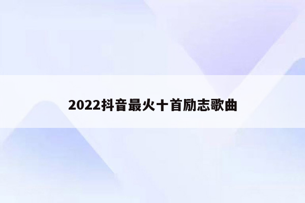 2022抖音最火十首励志歌曲