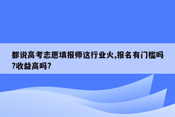 都说高考志愿填报师这行业火,报名有门槛吗?收益高吗?