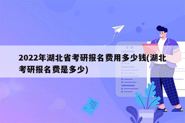 2022年湖北省考研报名费用多少钱(湖北考研报名费是多少)