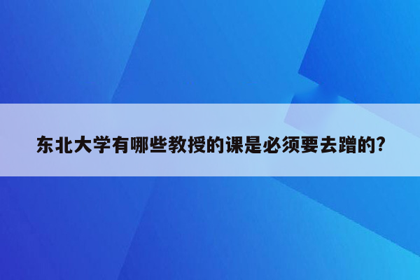 东北大学有哪些教授的课是必须要去蹭的?