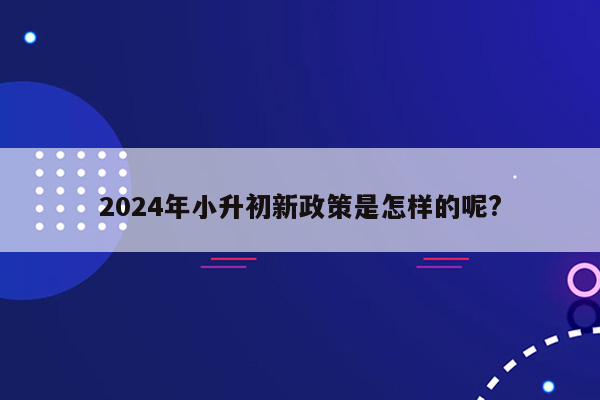 2024年小升初新政策是怎样的呢?