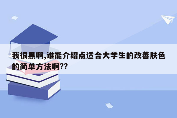 我很黑啊,谁能介绍点适合大学生的改善肤色的简单方法啊??