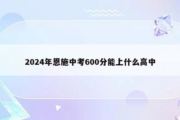 2024年恩施中考600分能上什么高中