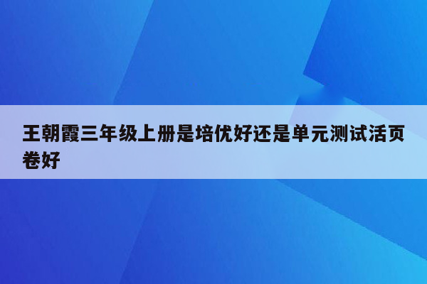 王朝霞三年级上册是培优好还是单元测试活页卷好