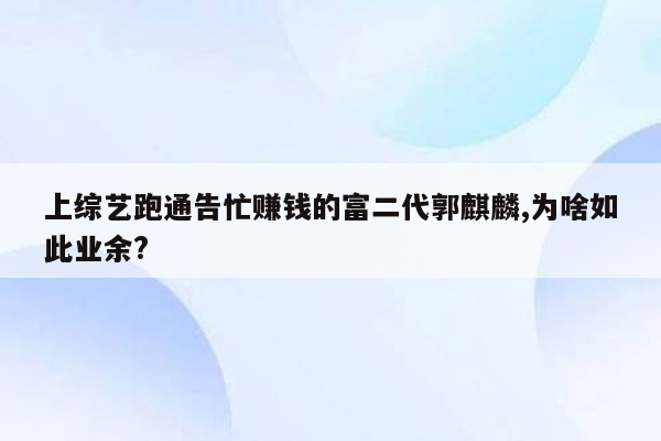 上综艺跑通告忙赚钱的富二代郭麒麟,为啥如此业余?