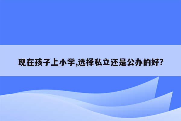 现在孩子上小学,选择私立还是公办的好?