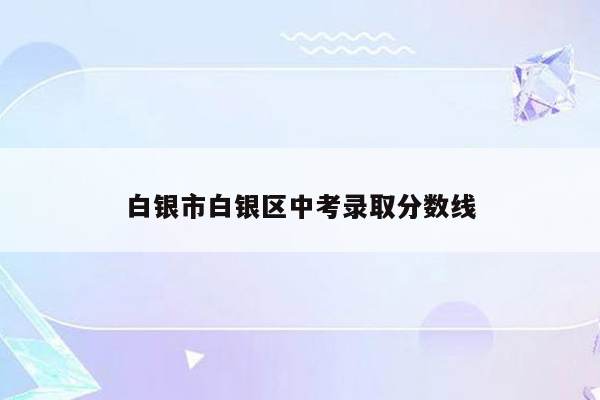 白银市白银区中考录取分数线