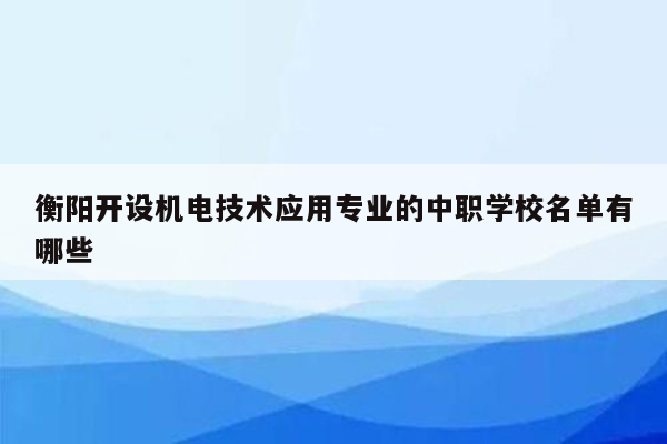 衡阳开设机电技术应用专业的中职学校名单有哪些