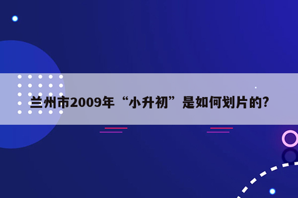 兰州市2009年“小升初”是如何划片的?