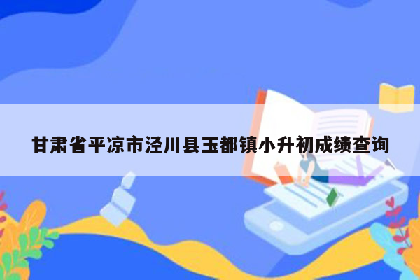 甘肃省平凉市泾川县玉都镇小升初成绩查询