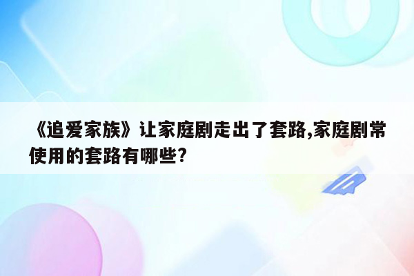 《追爱家族》让家庭剧走出了套路,家庭剧常使用的套路有哪些?